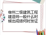 宿州二级建筑工程建造师一般什么时候出成绩何时发证
