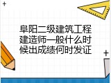 阜阳二级建筑工程建造师一般什么时候出成绩何时发证