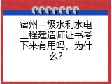 宿州一级水利水电工程建造师证书考下来有用吗，为什么？