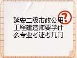 延安二级市政公用工程建造师要学什么专业考证考几门