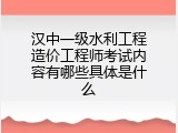 汉中一级水利工程造价工程师考试内容有哪些具体是什么