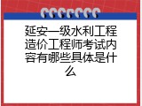 延安一级水利工程造价工程师考试内容有哪些具体是什么