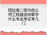 阿拉善二级市政公用工程建造师要学什么专业考证考几门