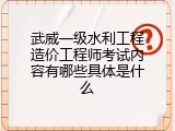 武威一级水利工程造价工程师考试内容有哪些具体是什么