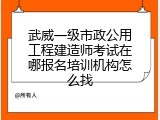 武威一级市政公用工程建造师考试在哪报名培训机构怎么找