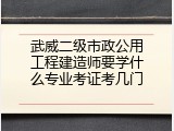 武威二级市政公用工程建造师要学什么专业考证考几门