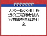 天水一级水利工程造价工程师考试内容有哪些具体是什么