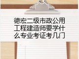 德宏二级市政公用工程建造师要学什么专业考证考几门