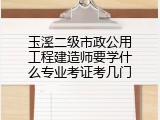 玉溪二级市政公用工程建造师要学什么专业考证考几门