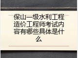 保山一级水利工程造价工程师考试内容有哪些具体是什么