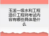 玉溪一级水利工程造价工程师考试内容有哪些具体是什么