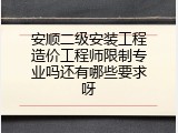 安顺二级安装工程造价工程师限制专业吗还有哪些要求呀