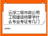 云浮二级市政公用工程建造师要学什么专业考证考几门