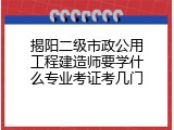 揭阳二级市政公用工程建造师要学什么专业考证考几门