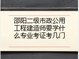 邵阳二级市政公用工程建造师要学什么专业考证考几门