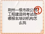 荆州一级市政公用工程建造师考试在哪报名培训机构怎么找