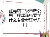 驻马店二级市政公用工程建造师要学什么专业考证考几门