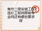 焦作二级安装工程造价工程师限制专业吗还有哪些要求呀
