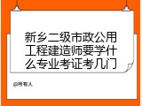 新乡二级市政公用工程建造师要学什么专业考证考几门