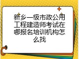 新乡一级市政公用工程建造师考试在哪报名培训机构怎么找
