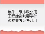 焦作二级市政公用工程建造师要学什么专业考证考几门