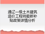 通辽一级土木建筑造价工程师最新补贴政策详情分析