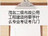 茂名二级市政公用工程建造师要学什么专业考证考几门