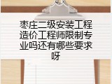 枣庄二级安装工程造价工程师限制专业吗还有哪些要求呀