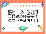滨州二级市政公用工程建造师要学什么专业考证考几门