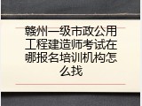 赣州一级市政公用工程建造师考试在哪报名培训机构怎么找
