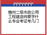 赣州二级市政公用工程建造师要学什么专业考证考几门