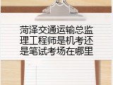 菏泽交通运输总监理工程师是机考还是笔试考场在哪里