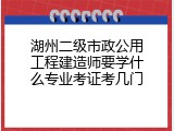 湖州二级市政公用工程建造师要学什么专业考证考几门