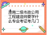 淮南二级市政公用工程建造师要学什么专业考证考几门