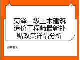 菏泽一级土木建筑造价工程师最新补贴政策详情分析
