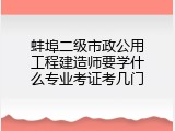 蚌埠二级市政公用工程建造师要学什么专业考证考几门