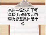 亳州一级水利工程造价工程师考试内容有哪些具体是什么