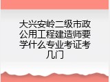 大兴安岭二级市政公用工程建造师要学什么专业考证考几门