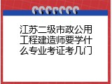 江苏二级市政公用工程建造师要学什么专业考证考几门