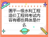 四平一级水利工程造价工程师考试内容有哪些具体是什么
