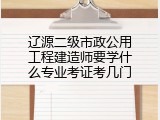 辽源二级市政公用工程建造师要学什么专业考证考几门