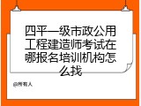四平一级市政公用工程建造师考试在哪报名培训机构怎么找