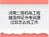河南二级机电工程建造师证书考试通过后怎么找工作