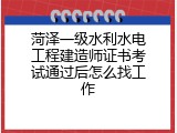 菏泽一级水利水电工程建造师证书考试通过后怎么找工作