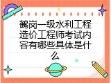 鹤岗一级水利工程造价工程师考试内容有哪些具体是什么