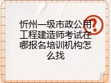 忻州一级市政公用工程建造师考试在哪报名培训机构怎么找