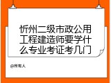 忻州二级市政公用工程建造师要学什么专业考证考几门