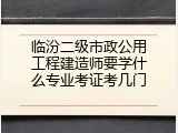 临汾二级市政公用工程建造师要学什么专业考证考几门