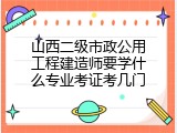 山西二级市政公用工程建造师要学什么专业考证考几门