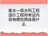 衡水一级水利工程造价工程师考试内容有哪些具体是什么